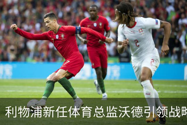 利物浦新任体育总监沃德引领战略合作，冬窗或将安稳